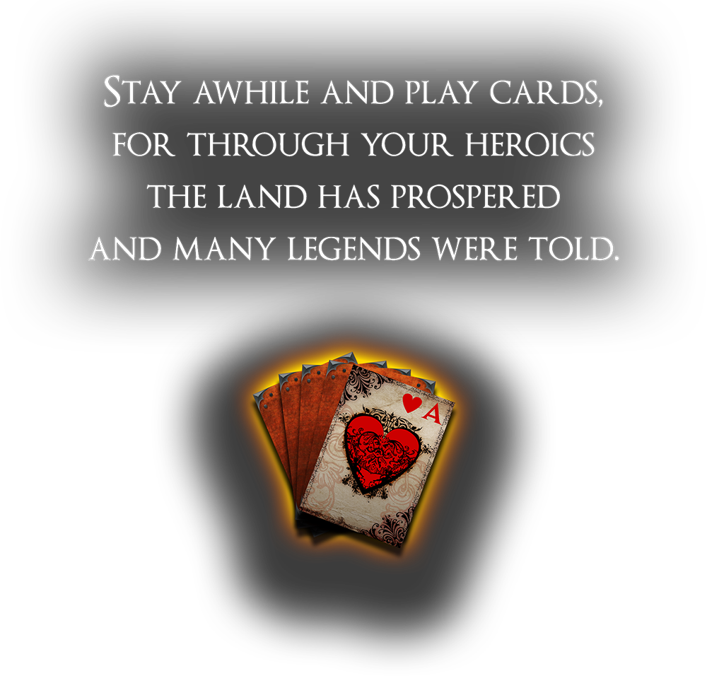 Stay awhile and play cards, for through your heroics the land has prospered and many legends were told.